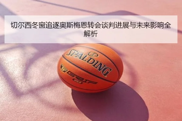 切尔西冬窗追逐奥斯梅恩转会谈判进展与未来影响全解析