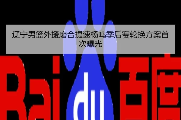 辽宁男篮外援磨合提速杨鸣季后赛轮换方案首次曝光